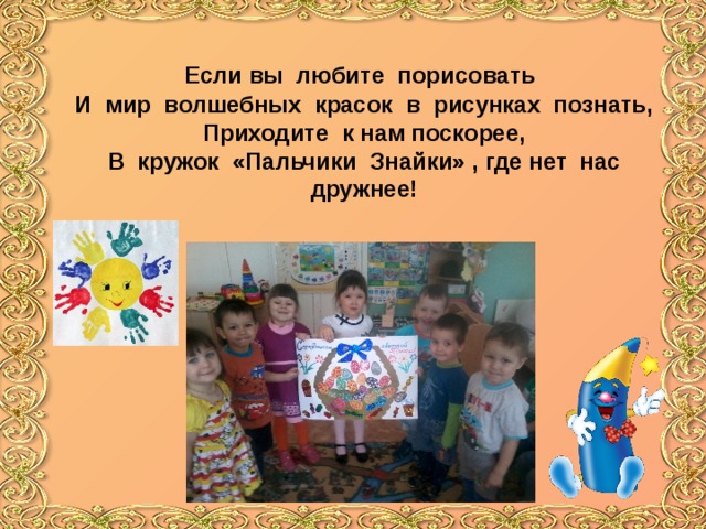  Если вы любите порисовать  И мир волшебных красок в рисунках познать,  Приходите к нам поскорее,  В кружок «Пальчики Знайки» , где нет нас дружнее!   
