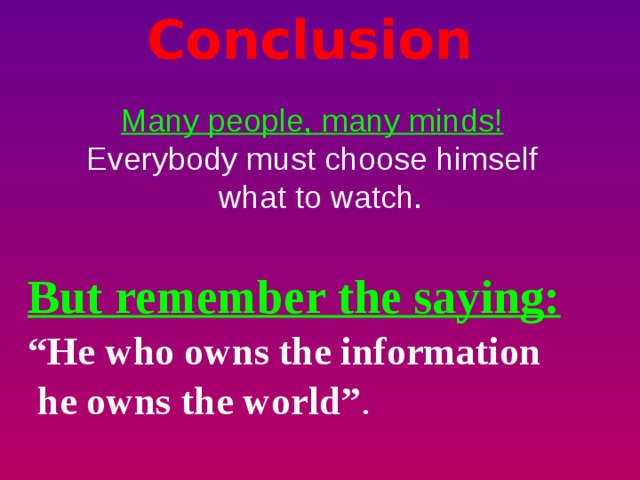 Conclusion   Many people, many minds! Everybody must choose himself  what to watch. But remember the saying: “ He who owns the information  he owns the world” . 
