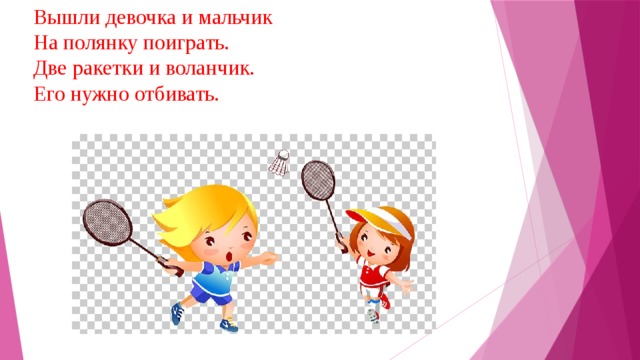 Вышли девочка и мальчик На полянку поиграть. Две ракетки и воланчик. Его нужно отбивать. 