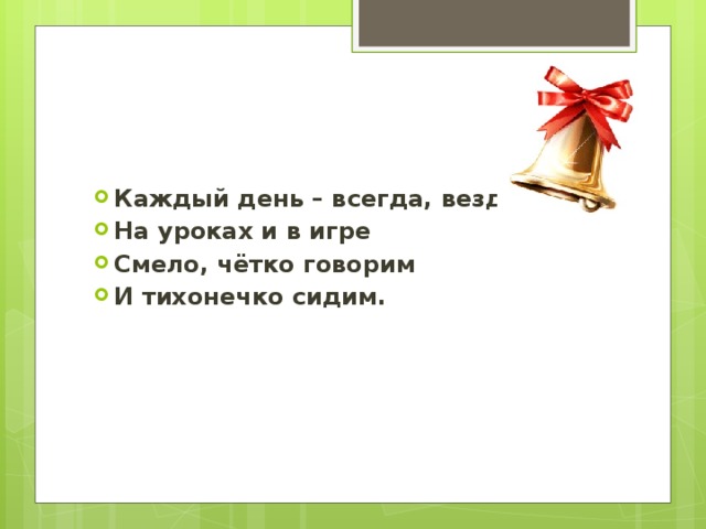 Каждый день – всегда, везде, На уроках и в игре Смело, чётко говорим И тихонечко сидим. 