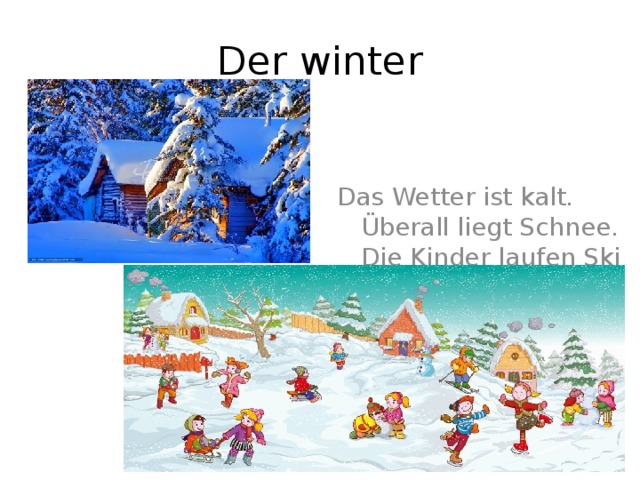 Der winter Das Wetter ist kalt. Überall liegt Schnee. Die Kinder laufen Ski und Schlittschuh, rodeln, machen Schneemänner. 