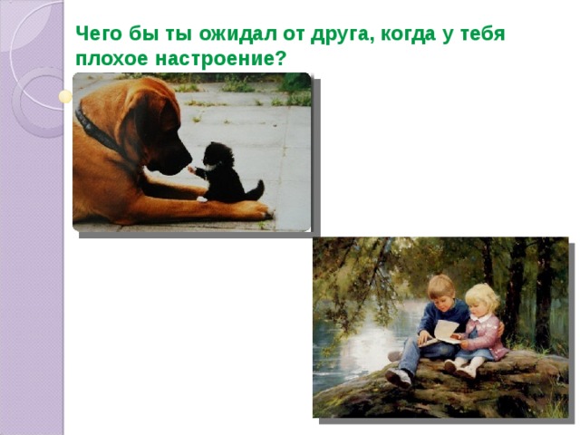 Чего бы ты ожидал от друга, когда у тебя плохое настроение? 