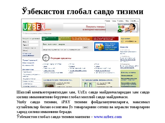 Ўзбекистон глобал савдо тизими Шахсий компьютерингиздан ҳам, UzEx савдо майдончаларидан ҳам савдо қилиш имкониятини берувчи глобал миллий савдо майдончаси. Ушбу савдо тизими, iPAY тизими фойдаланувчиларига, максимал қулайликлар билан осонгина ўз товарларини сотиш ва керакли товарларни ҳарид қилиш имконини беради. Ўзбекистон глобал савдо тизими манзили – www.uzbex.com 