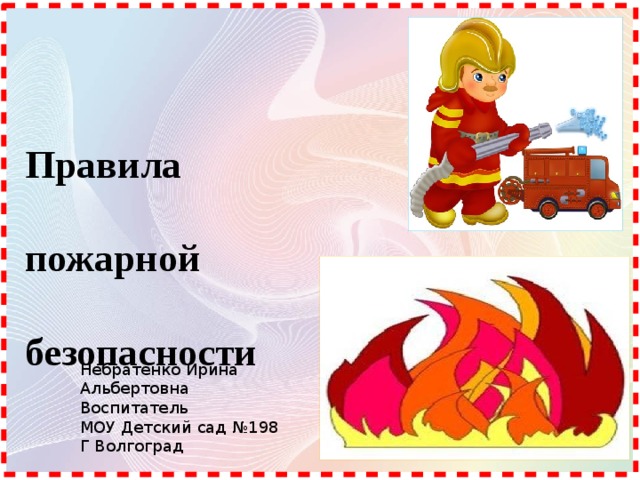 Правила   пожарной  безопасности Небратенко Ирина Альбертовна Воспитатель МОУ Детский сад №198 Г Волгоград 