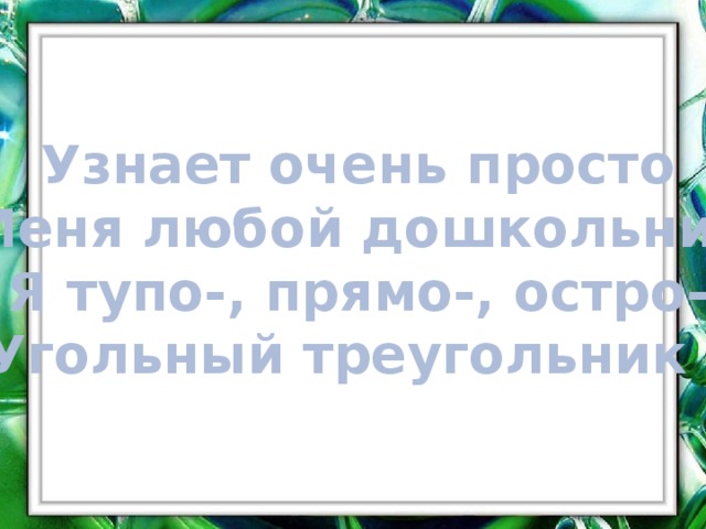 Узнает очень просто Меня любой дошкольник Я тупо-, прямо-, остро- Угольный треугольник ! 