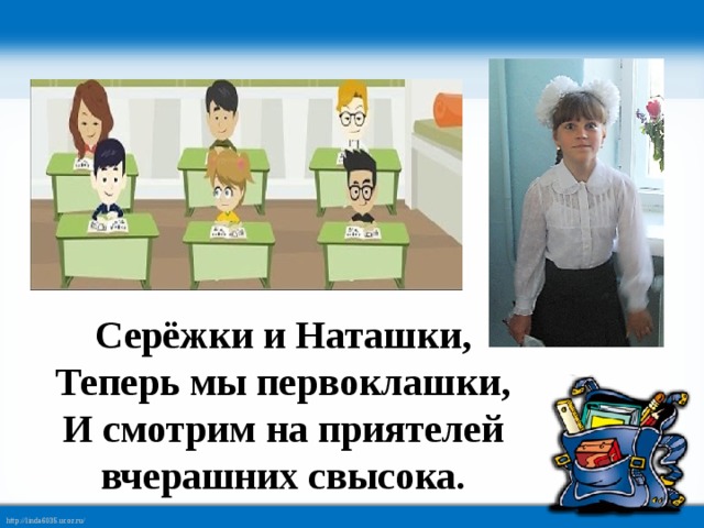 Серёжки и Наташки,  Теперь мы первоклашки,  И смотрим на приятелей вчерашних свысока.