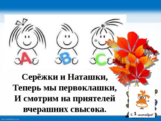 Серёжки и Наташки,  Теперь мы первоклашки,  И смотрим на приятелей вчерашних свысока.