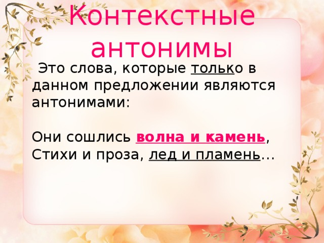 Контекстные антонимы  Это слова, которые тольк о в данном предложении являются антонимами:   Они сошлись волна и камень ,  Стихи и проза, лед и пламень …    