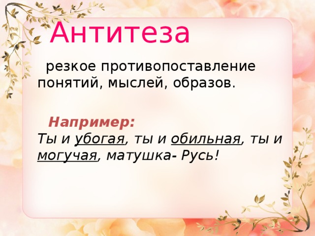  Антитеза  резкое противопоставление понятий, мыслей, образов.   Например:  Ты и убогая , ты и обильная , ты и могучая , матушка- Русь! 
