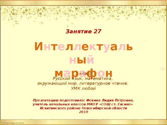Занятие 27 И н т е л л е к т у а л ь н ы й  м а р а ф о н 1 класс Русский язык, математика, окружающий мир, литературное чтение. УМК любой Презентацию подготовила: Фокина Лидия Петровна, учитель начальных классов МКОУ «СОШ ст. Евсино» Искитимского района Новосибирской области 2019