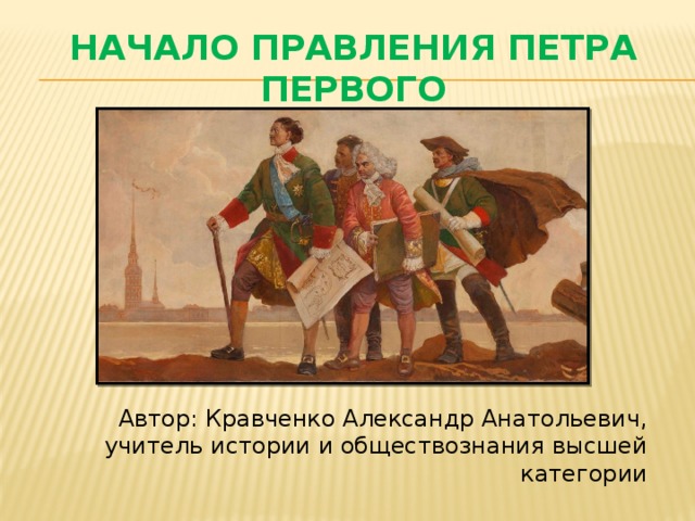 Начало правления Петра Первого Автор: Кравченко Александр Анатольевич,  учитель истории и обществознания высшей категории 