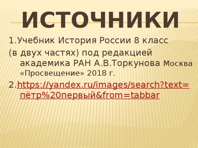 Источники 1.Учебник История России 8 класс (в двух частях) под редакцией академика РАН А.В.Торкунова Москва «Просвещение» 2018 г. 2. https ://yandex.ru/images/search?text= пётр%20первый& from= tabbar 
