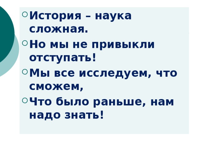 История – наука сложная. Но мы не привыкли отступать! Мы все исследуем, что сможем, Что было раньше, нам надо знать!