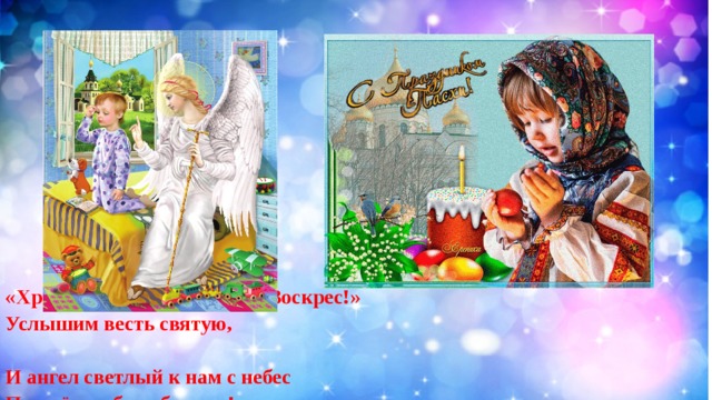 «Христос Воскрес! Христос Воскрес!»  Услышим весть святую,   И ангел светлый к нам с небес  Пошлёт любовь благую!   