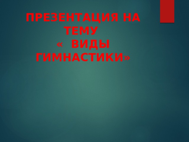 ПРЕЗЕНТАЦИЯ НА ТЕМУ  « ВИДЫ ГИМНАСТИКИ» 
