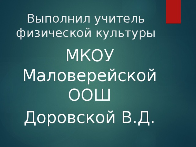 Выполнил учитель физической культуры   МКОУ Маловерейской ООШ Доровской В.Д. 