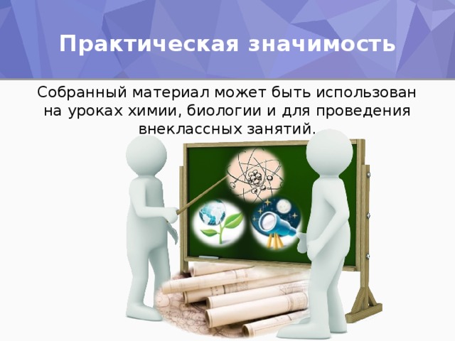 Практическая значимость Собранный материал может быть использован на уроках химии, биологии и для проведения внеклассных занятий.