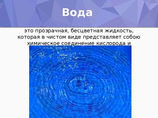 Вода  это прозрачная, бесцветная жидкость, которая в чистом виде представляет собою химическое соединение кислорода и водорода.