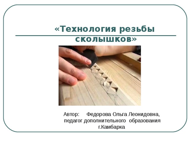 «Технология резьбы сколышков»  Автор: Федорова Ольга Леонидовна,  педагог дополнительного образования г.Камбарка 