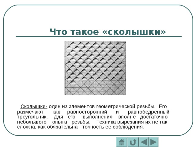 Что такое «сколышки»  Сколышки- один из элементов геометрической резьбы. Его размечают как равносторонний и равнобедренный треугольник. Для его выполнения вполне достаточно небольшого опыта резьбы. Техника вырезания их не так сложна, как обязательна - точность ее соблюдения. 