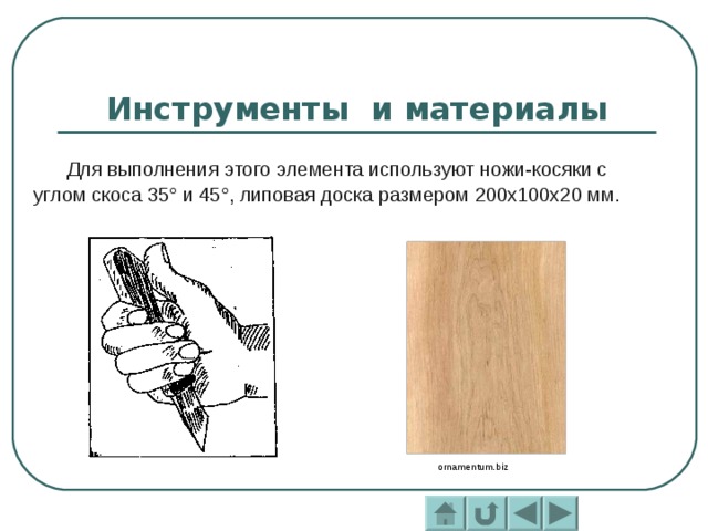 Инструменты и материалы  Для выполнения этого элемента используют ножи-косяки с углом скоса 35° и 45°, липовая доска размером 200x100x20 мм. ornamentum.biz  