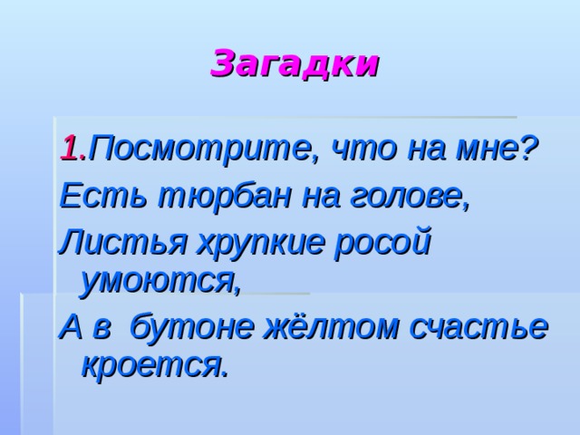 Загадки 1. Посмотрите, что на мне? Есть тюрбан на голове, Листья хрупкие росой умоются, А в бутоне жёлтом счастье кроется.  