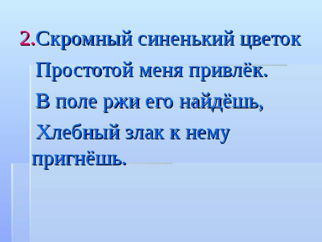 2. Скромный синенький цветок  Простотой меня привлёк.  B поле ржи его найдёшь,  Хлебный злак к нему пригнёшь. 