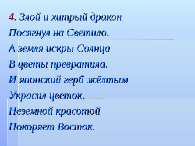 4. Злой и хитрый дракон Посягнул на Светило. А земля искры Солнца B цветы превратила. И японский герб жёлтым Украсил цветок, Неземной красотой Покоряет B осток. 