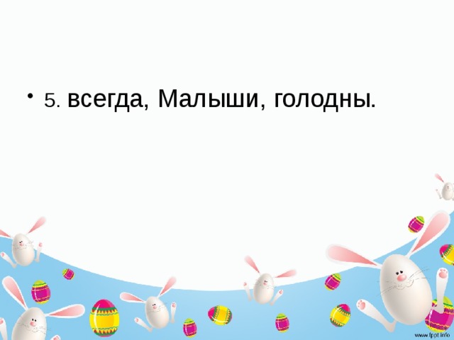 5.  всегда, Малыши, голодны. 