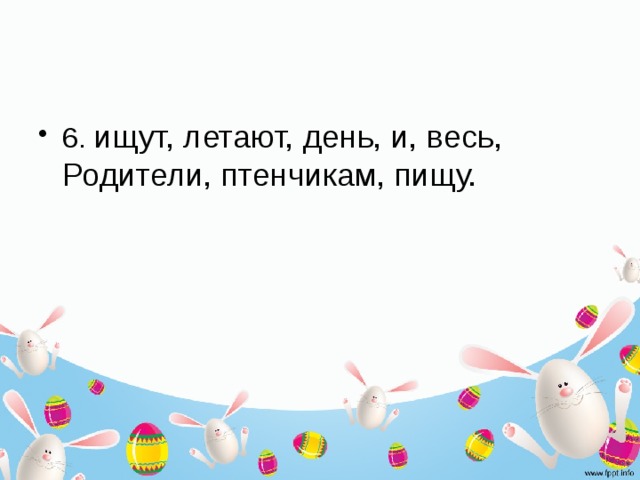 6.  ищут, летают, день, и, весь, Родители, птенчикам, пищу. 