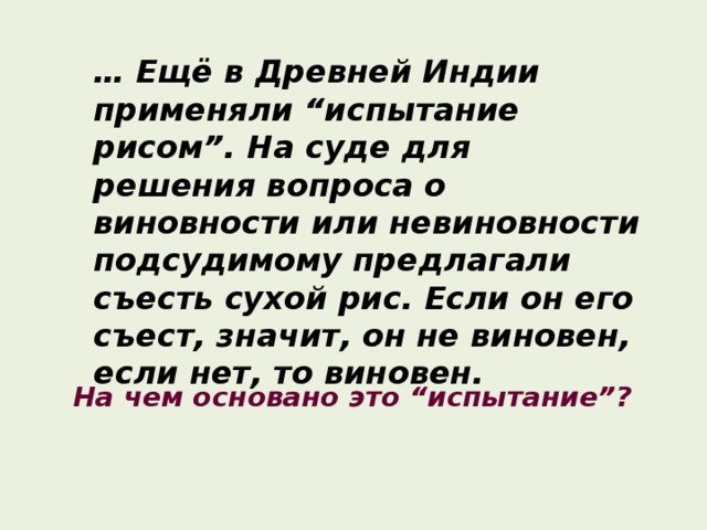 … Ещё в Древней Индии применяли “испытание рисом”. На суде для решения вопроса о виновности или невиновности подсудимому предлагали съесть сухой рис. Если он его съест, значит, он не виновен, если нет, то виновен.  На чем основано это “испытание”? 