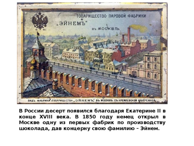 В России десерт появился благодаря Екатерине II в конце XVIII века. В 1850 году немец открыл в Москве одну из первых фабрик по производству шоколада, дав концерну свою фамилию – Эйнем. 