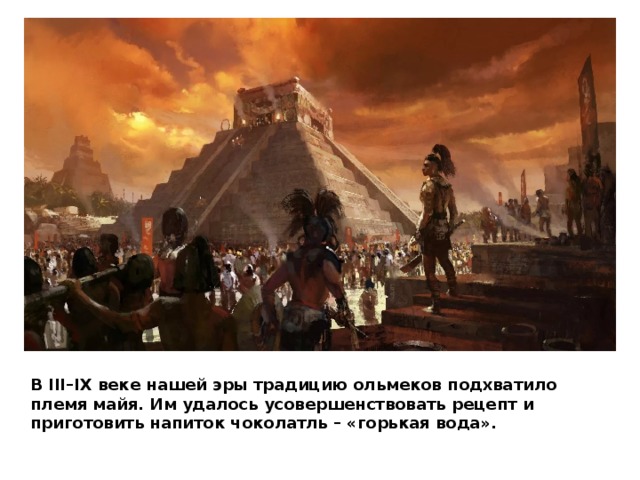В III–IX веке нашей эры традицию ольмеков подхватило племя майя. Им удалось усовершенствовать рецепт и приготовить напиток чоколатль – «горькая вода». 