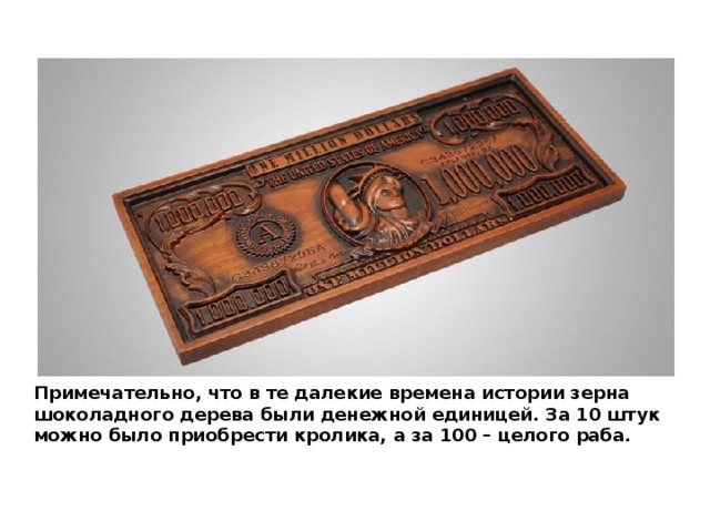 Примечательно, что в те далекие времена истории зерна шоколадного дерева были денежной единицей. За 10 штук можно было приобрести кролика, а за 100 – целого раба. 