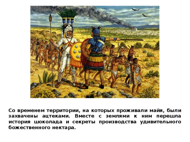 Со временем территории, на которых проживали майя, были захвачены ацтеками. Вместе с землями к ним перешла история шоколада и секреты производства удивительного божественного нектара. 