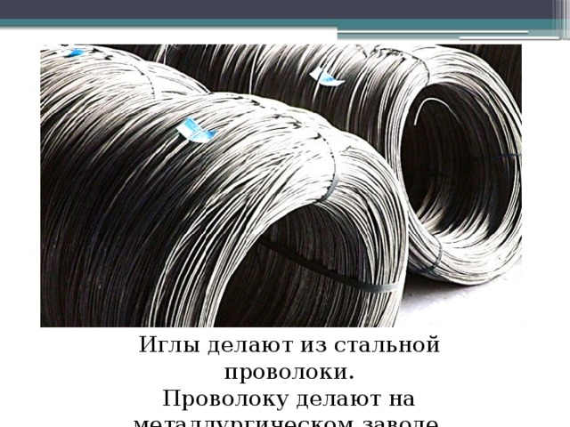 Иглы делают из стальной проволоки. Проволоку делают на металлургическом заводе. 