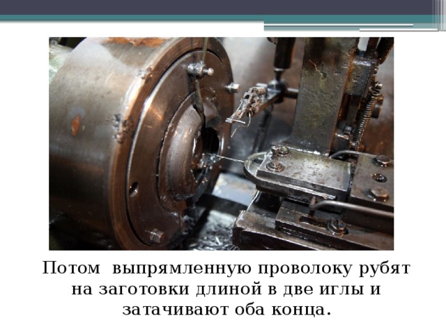 Потом выпрямленную проволоку рубят на заготовки длиной в две иглы и затачивают оба конца. 