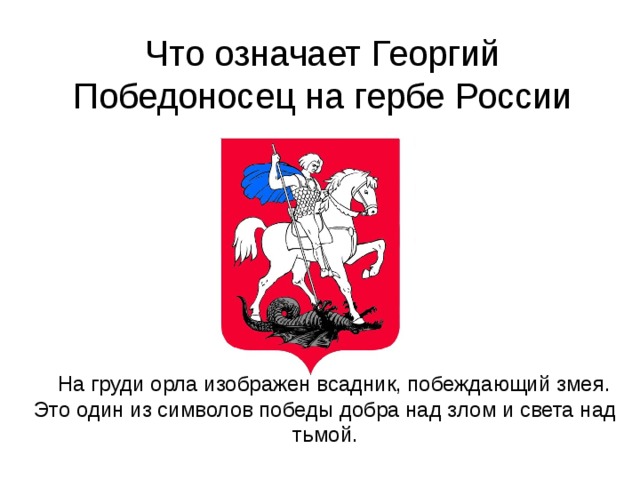 Что означает Георгий Победоносец на гербе России  На груди орла изображен всадник, побеждающий змея.  Это один из символов победы добра над злом и света над тьмой. 