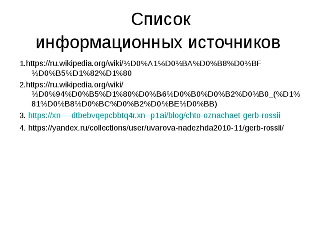 Список информационных источников 1.https://ru.wikipedia.org/wiki/%D0%A1%D0%BA%D0%B8%D0%BF%D0%B5%D1%82%D1%80 2.https://ru.wikipedia.org/wiki/%D0%94%D0%B5%D1%80%D0%B6%D0%B0%D0%B2%D0%B0_(%D1%81%D0%B8%D0%BC%D0%B2%D0%BE%D0%BB) 3. https://xn----dtbebvqepcbbtq4r.xn--p1ai/blog/chto-oznachaet-gerb-rossii 4. https://yandex.ru/collections/user/uvarova-nadezhda2010-11/gerb-rossii/ 