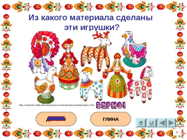 Из какого материала сделаны эти игрушки? https://multiurok.ru/files/drievniie-obrazy-v-sovriemiennykh-narodnykh-ighrus.html ДЕРЕВО ГЛИНА 19 8 