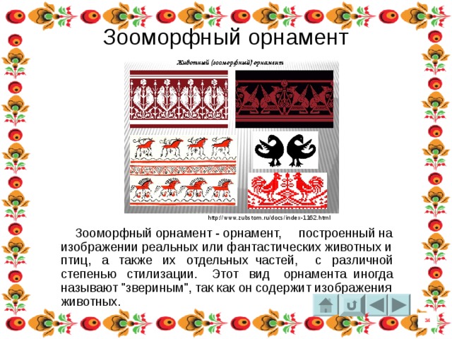 Зооморфный орнамент http://www.zubstom.ru/docs/index-1162.html  Зооморфный орнамент - орнамент, построенный на изображении реальных или фантастических животных и птиц, а также их отдельных частей, с различной степенью стилизации. Этот вид  орнамента  иногда называют 