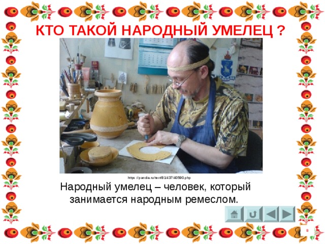 КТО ТАКОЙ НАРОДНЫЙ УМЕЛЕЦ ? https://pandia.ru/text/81/437/40590.php Народный умелец – человек, который занимается народным ремеслом. 8 4 