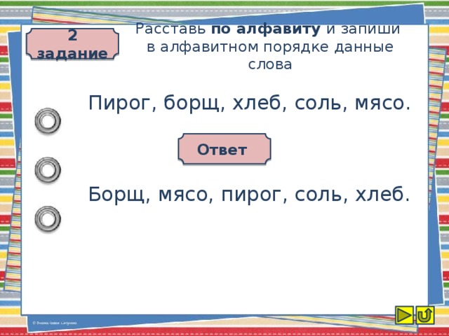 2 задание Расставь по алфавиту и запиши  в алфавитном порядке данные слова Пирог, борщ, хлеб, соль, мясо. Ответ Борщ, мясо, пирог, соль, хлеб.