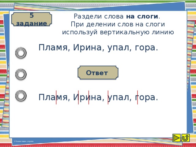 5 задание Раздели слова на слоги .  При делении слов на слоги используй вертикальную линию Пламя, Ирина, упал, гора. Ответ Пламя, Ирина, упал, гора.