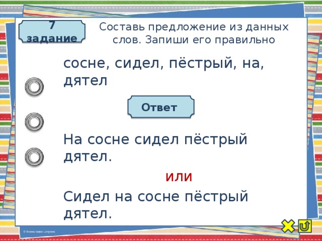 7 задание Составь предложение из данных слов. Запиши его правильно сосне, сидел, пёстрый, на, дятел Ответ На сосне сидел пёстрый дятел. или Сидел на сосне пёстрый дятел.