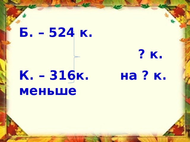 Б. – 524 к.  ? к. К. – 316к. на ? к. меньше  
