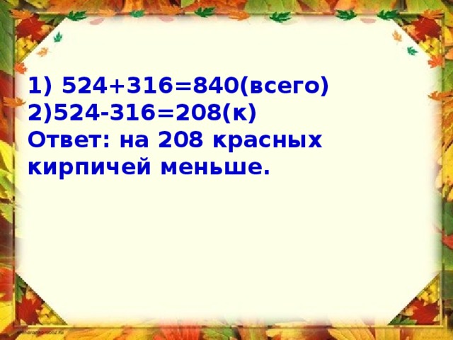   1) 524+316=840(всего)  2)524-316=208(к)  Ответ: на 208 красных кирпичей меньше.   