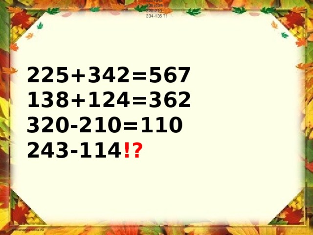 225+342  138+124  320-210  334-135 ?!    225+342=567  138+124=362  320-210=110  243-114 !?   