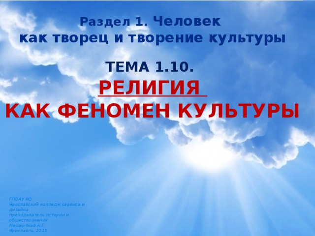 Раздел 1. Человек как творец и творение культуры ТЕМА 1.10.   РЕЛИГИЯ  КАК ФЕНОМЕН КУЛЬТУРЫ ГПОАУ ЯО Ярославский колледж сервиса и дизайна преподаватель истории и обществознания Мещеряков А.Г. Ярославль, 2015 