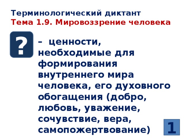 Терминологический диктант  Тема 1.9. Мировоззрение человека ? – ценности, необходимые для формирования внутреннего мира человека, его духовного обогащения (добро, любовь, уважение, сочувствие, вера, самопожертвование) 1 